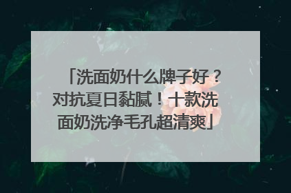 洗面奶什么牌子好？对抗夏日黏腻！十款洗面奶洗净毛孔超清爽