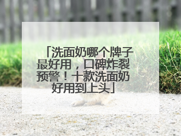 洗面奶哪个牌子最好用，口碑炸裂预警！十款洗面奶好用到上头