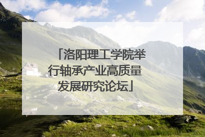 洛阳理工学院举行轴承产业高质量发展研究论坛