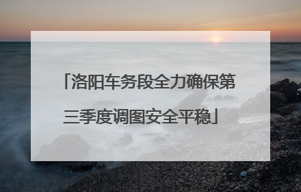 洛阳车务段全力确保第三季度调图安全平稳