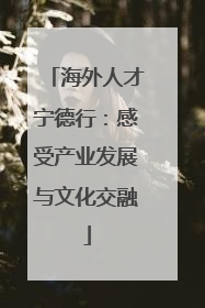 海外人才宁德行：感受产业发展与文化交融