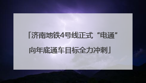 济南地铁4号线正式“电通” 向年底通车目标全力冲刺