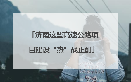 济南这些高速公路项目建设“热”战正酣
