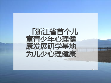 浙江省首个儿童青少年心理健康发展研学基地为儿少心理健康筑起“心盾”