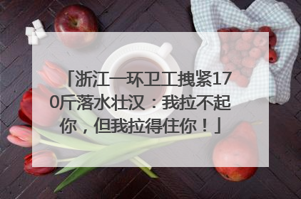 浙江一环卫工拽紧170斤落水壮汉：我拉不起你，但我拉得住你！
