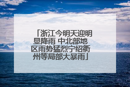 浙江今明天迎明显降雨 中北部地区雨势猛烈宁绍衢州等局部大暴雨