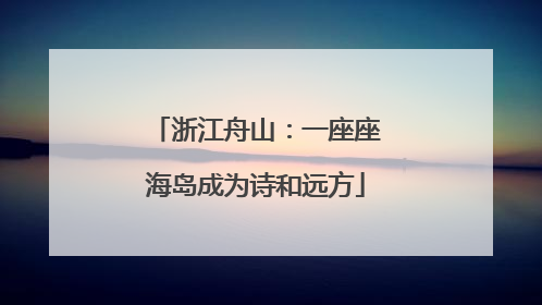 浙江舟山：一座座海岛成为诗和远方