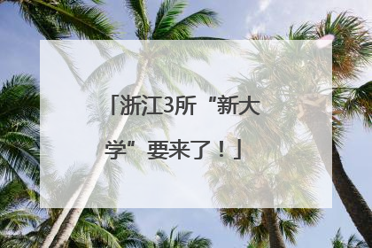 浙江3所“新大学”要来了！