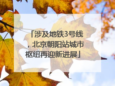 涉及地铁3号线，北京朝阳站城市枢纽再迎新进展