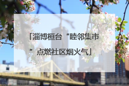 淄博桓台“睦邻集市”点燃社区烟火气