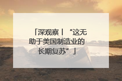 深观察丨“这无助于美国制造业的长期复苏”