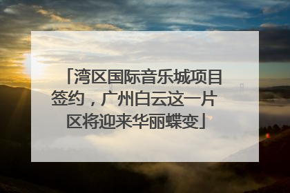 湾区国际音乐城项目签约，广州白云这一片区将迎来华丽蝶变
