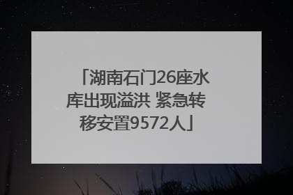 湖南石门26座水库出现溢洪 紧急转移安置9572人