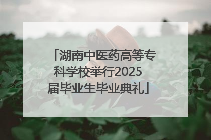 湖南中医药高等专科学校举行2025届毕业生毕业典礼