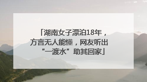 湖南女子漂泊18年，方言无人能懂，网友听出“一渡水”助其回家