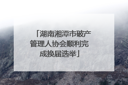 湖南湘潭市破产管理人协会顺利完成换届选举
