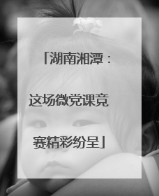 湖南湘潭：这场微党课竞赛精彩纷呈