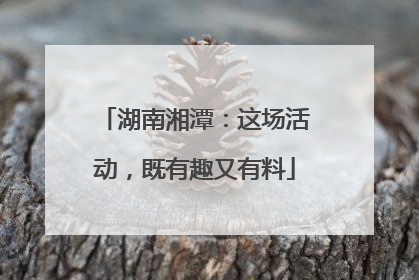 湖南湘潭：这场活动，既有趣又有料