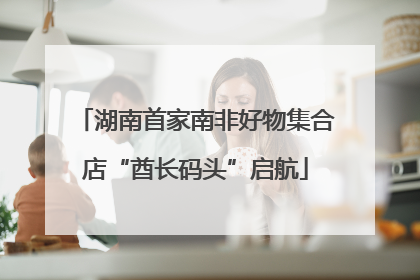 湖南首家南非好物集合店“酋长码头”启航