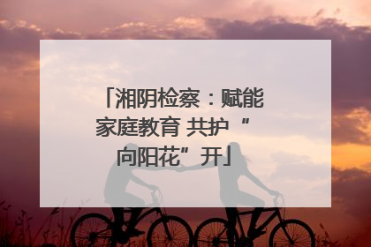 湘阴检察：赋能家庭教育 共护“向阳花”开