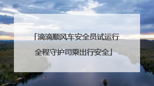 滴滴顺风车安全员试运行 全程守护司乘出行安全