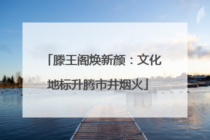 滕王阁焕新颜：文化地标升腾市井烟火