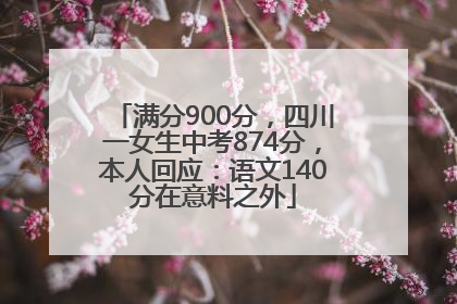 满分900分，四川一女生中考874分，本人回应：语文140分在意料之外
