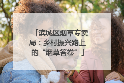 滨城区烟草专卖局：乡村振兴路上的“烟草答卷”