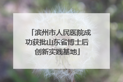 滨州市人民医院成功获批山东省博士后创新实践基地