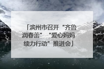 滨州市召开“齐鲁润春蕾”“爱心妈妈续力行动”推进会