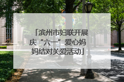 滨州市妇联开展庆“六一”爱心妈妈结对关爱活动