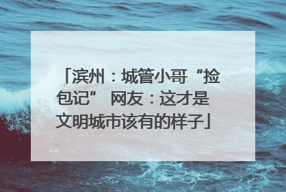 滨州：城管小哥“捡包记” 网友：这才是文明城市该有的样子