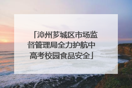 漳州芗城区市场监督管理局全力护航中高考校园食品安全