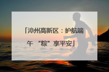 漳州高新区：护航端午 “粽”享平安