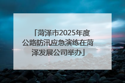 菏泽市2025年度公路防汛应急演练在菏泽发展公司举办