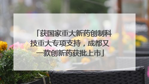 获国家重大新药创制科技重大专项支持，成都又一款创新药获批上市