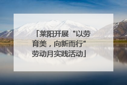 莱阳开展“以劳育美，向新而行”劳动月实践活动