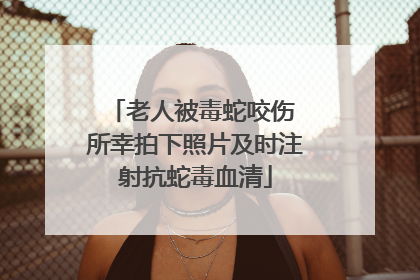 老人被毒蛇咬伤 所幸拍下照片及时注射抗蛇毒血清
