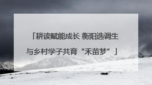 耕读赋能成长 衡阳选调生与乡村学子共育“禾苗梦”