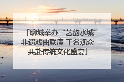 聊城举办“艺韵水城”非遗戏曲联演 千名观众共赴传统文化盛宴