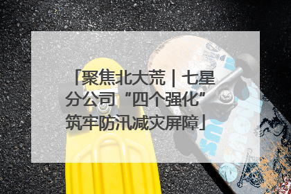 聚焦北大荒｜七星分公司“四个强化”筑牢防汛减灾屏障