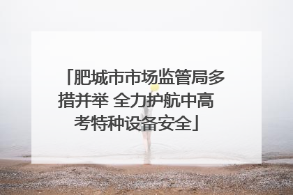 肥城市市场监管局多措并举 全力护航中高考特种设备安全
