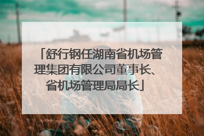 舒行钢任湖南省机场管理集团有限公司董事长、省机场管理局局长