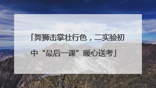 舞狮击掌壮行色，二实验初中“最后一课”暖心送考
