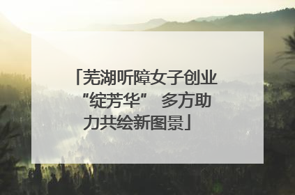 芜湖听障女子创业“绽芳华” 多方助力共绘新图景
