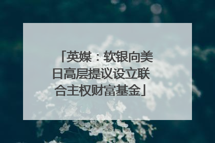 英媒：软银向美日高层提议设立联合主权财富基金
