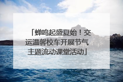 蝉鸣起盛夏始！交运温馨校车开展节气主题流动课堂活动