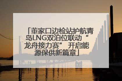 董家口边检站护航青岛LNG双泊位联动“龙舟接力赛” 开启能源保供新篇章