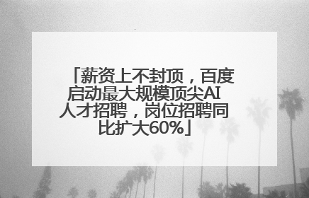 薪资上不封顶，百度启动最大规模顶尖AI人才招聘，岗位招聘同比扩大60%