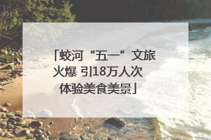 蛟河“五一”文旅火爆 引18万人次体验美食美景